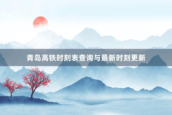 青岛高铁时刻表查询与最新时刻更新