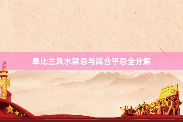 皋比兰风水禁忌与属合乎忌全分解