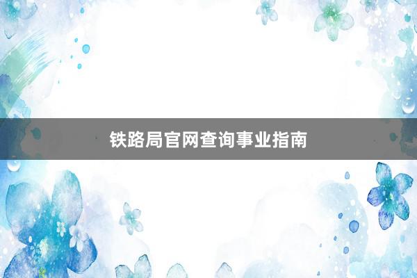 铁路局官网查询事业指南