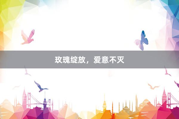 玫瑰绽放，爱意不灭