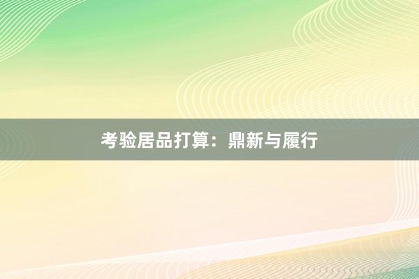 考验居品打算：鼎新与履行