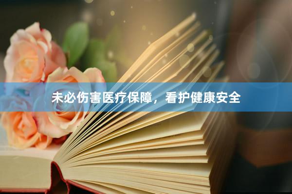 未必伤害医疗保障,看护健康安全