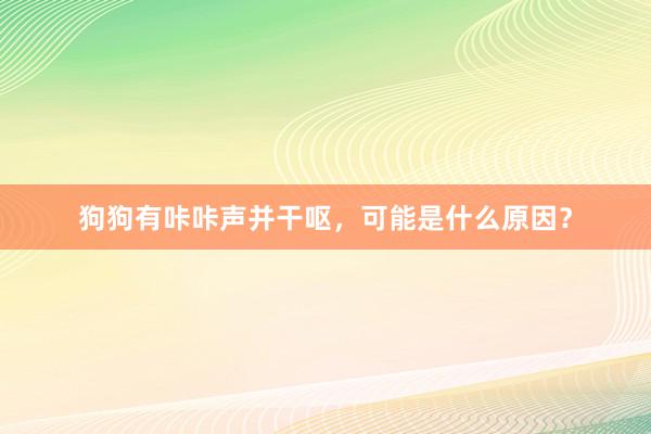 狗狗有咔咔声并干呕,可能是什么原因?