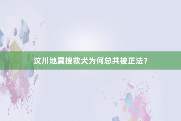 汶川地震搜救犬为何总共被正法？