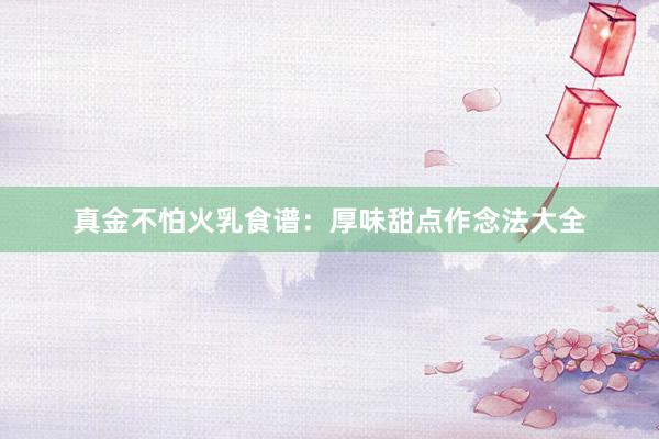 真金不怕火乳食谱：厚味甜点作念法大全