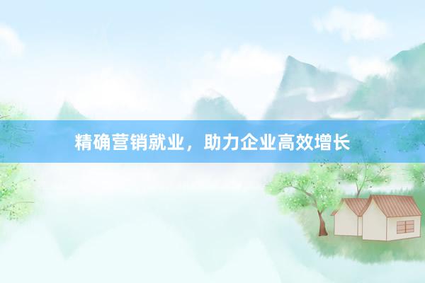 精确营销就业，助力企业高效增长